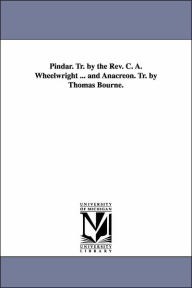 Title: Pindar. Tr. by the Rev. C. A. Wheelwright ... and Anacreon. Tr. by Thomas Bourne., Author: Pindar