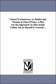 Title: Nature'S Aristocracy; or, Battles and Wounds in Time of Peace. A Plea For the Oppressed. by Miss Jennie Collins. Ed. by Russell H. Conwell ..., Author: Jennie Collins