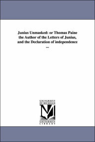 Title: Junius Unmasked: or Thomas Paine the Author of the Letters of Junius, and the Declaration of independence ..., Author: Joel Moody