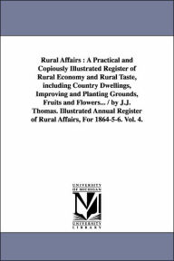 Title: Rural Affairs: A Practical and Copiously Illustrated Register of Rural Economy and Rural Taste, including Country Dwellings, Improving and Planting Grounds, Fruits and Flowers... / by J.J. Thomas. Illustrated Annual Register of Rural Affairs, For 1864-5-6, Author: J J Thomas