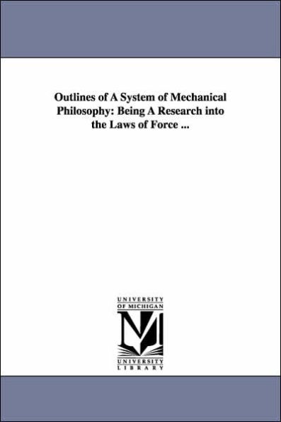 Outlines of A System of Mechanical Philosophy: Being A Research into the Laws of Force ...