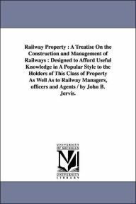 Title: Railway Property: A Treatise On the Construction and Management of Railways: Designed to Afford Useful Knowledge in A Popular Style to the Holders of This Class of Property As Well As to Railway Managers, officers and Agents / by John B. Jervis., Author: John Bloomfield Jervis