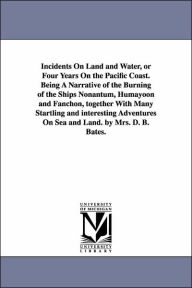 Title: Incidents On Land and Water, or Four Years On the Pacific Coast. Being A Narrative of the Burning of the Ships Nonantum, Humayoon and Fanchon, together With Many Startling and interesting Adventures On Sea and Land. by Mrs. D. B. Bates., Author: D B Bates