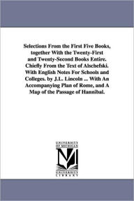 Title: Selections From the First Five Books, together With the Twenty-First and Twenty-Second Books Entire. Chiefly From the Text of Alschefski. With English Notes For Schools and Colleges. by J.L. Lincoln ... With An Accompanying Plan of Rome, and A Map of the, Author: Livy