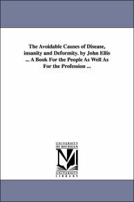 Title: The Avoidable Causes of Disease, insanity and Deformity. by John Ellis ... A Book For the People As Well As For the Profession ..., Author: John Ellis MD