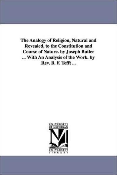 The Analogy of Religion, Natural and Revealed, to the Constitution and Course of Nature. by Joseph Butler ... With An Analysis of the Work. by Rev. B. F. Tefft ...