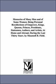 Title: Memories of Many Men and of Some Women: Being Personal Recollections of Emperors, Kings, Queens, Princes, Presidents, Statesmen, Authors, and Artists, At Home and Abroad, During the Last Thirty Years. by Maunsell B. Field., Author: Maunsell Bradhurst Field