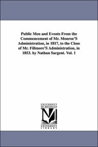 Title: Public Men and Events From the Commencement of Mr. Monroe'S Administration, in 1817, to the Close of Mr. Fillmore'S Administration, in 1853. by Nathan Sargent. Vol. 1, Author: Nathan Sargent