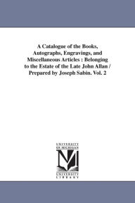 Title: A Catalogue of the Books, Autographs, Engravings, and Miscellaneous Articles: Belonging to the Estate of the Late John Allan / Prepared by Joseph Sabin. Vol. 2, Author: Joseph Sabin