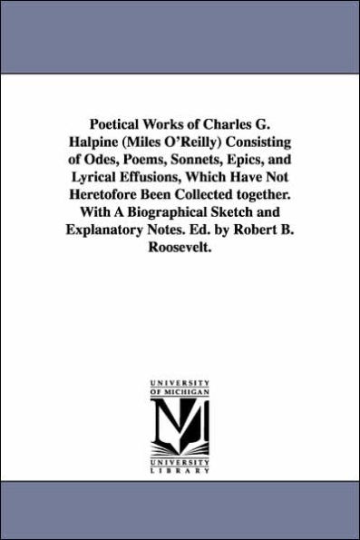 Poetical Works of Charles G. Halpine (Miles O'Reilly) Consisting of Odes, Poems, Sonnets, Epics, and Lyrical Effusions, Which Have Not Heretofore Been Collected together. With A Biographical Sketch and Explanatory Notes. Ed. by Robert B. Roosevelt.