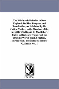 Title: The Witchcraft Delusion in New England; Its Rise, Progress, and Termination, As Exhibited by Dr. Cotton Mather, in the Wonders of the invisible World; and by Mr. Robert Calef, in His More Wonders of the invisible World. With A Preface, introduction, and N, Author: Samuel Gardner Drake