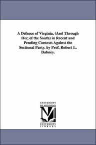 Title: A Defence of Virginia, (And Through Her, of the South) in Recent and Pending Contests Against the Sectional Party. by Prof. Robert L. Dabney., Author: Robert Lewis Dabney