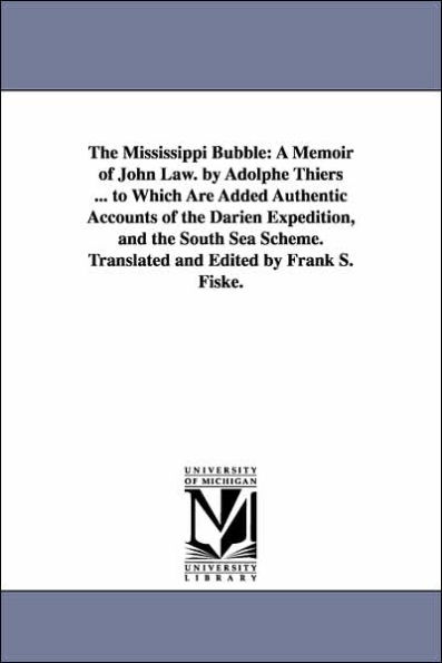 The Mississippi Bubble: A Memoir of John Law. by Adolphe Thiers ... to Which Are Added Authentic Accounts of the Darien Expedition, and the South Sea Scheme. Translated and Edited by Frank S. Fiske.
