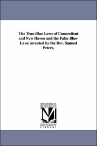 Title: The True-Blue Laws of Connecticut and New Haven and the False Blue-Laws invented by the Rev. Samuel Peters,, Author: J Hammond (James Hammond) Trumbull