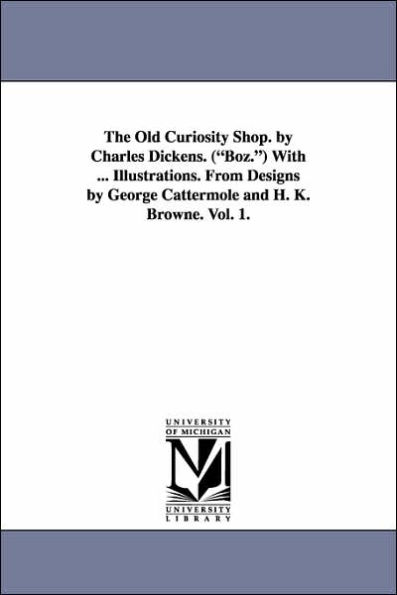 The Old Curiosity Shop. by Charles Dickens. (Boz.) with ... Illustrations. from Designs by George Cattermole and H. K. Browne. Vol. 1.