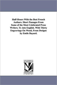Title: Half-Hours With the Best French Authors. Short Passages From Some of the Most Celebrated Prose Writers. Tr. into English. With Thirty Engravings On Wood, From Designs by Emile Bayard., Author: None