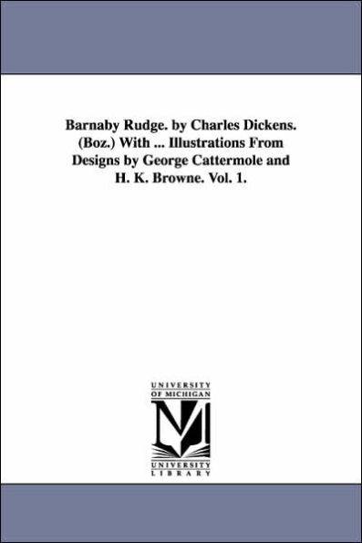 Barnaby Rudge. by Charles Dickens. (Boz.) With ... Illustrations From Designs by George Cattermole and H. K. Browne. Vol. 1.