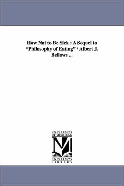 How Not to Be Sick: A Sequel to Philosophy of Eating / Albert J. Bellows ...