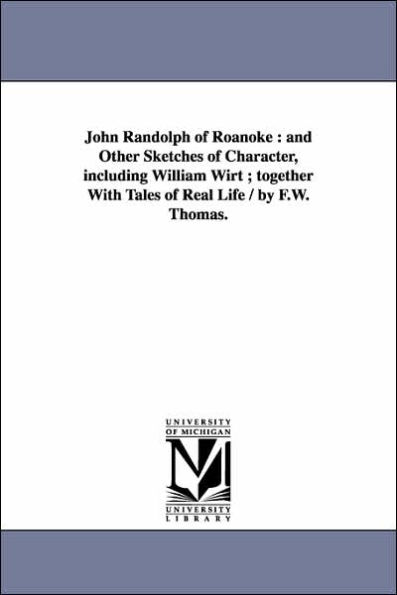 John Randolph of Roanoke: and Other Sketches of Character, including William Wirt ; together With Tales of Real Life / by F.W. Thomas.