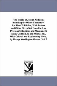 Title: The Works of Joseph Addison; including the Whole Contents of Bp. Hurd'S Edition, With Letters and Other Pieces Not Found in Any Previous Collection; and Macaulay'S Essay On His Life and Works, Ed., With Critical and Explanatory Notes, by George Washington, Author: Joseph Addison