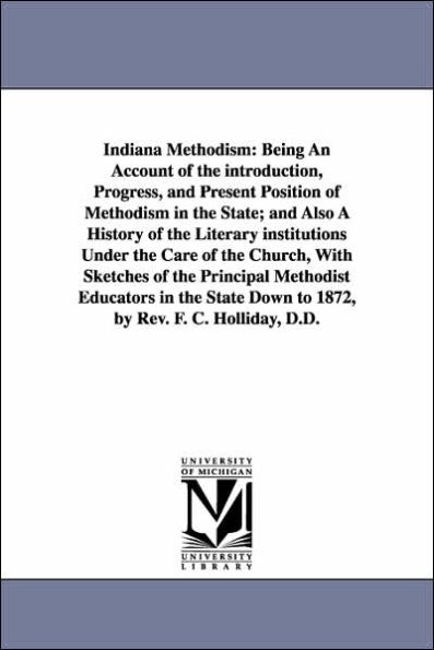 Indiana Methodism: Being An Account of the introduction, Progress, and Present Position of Methodism in the State; and Also A History of the Literary institutions Under the Care of the Church, With Sketches of the Principal Methodist Educators in the Stat