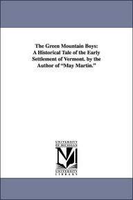 Title: The Green Mountain Boys: A Historical Tale of the Early Settlement of Vermont. by the Author of May Martin., Author: Daniel Pierce Thompson