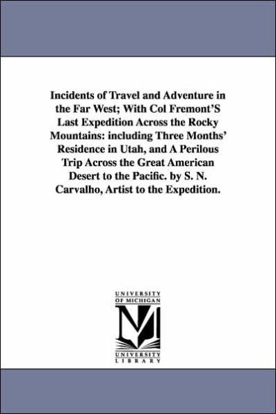 Incidents of Travel and Adventure in the Far West; With Col Fremont'S Last Expedition Across the Rocky Mountains: including Three Months' Residence in Utah, and A Perilous Trip Across the Great American Desert to the Pacific. by S. N. Carvalho, Artist to