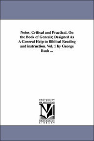 Title: Notes, Critical and Practical, On the Book of Genesis; Designed As A General Help to Biblical Reading and instruction. Vol. 1 by George Bush ..., Author: George Bush
