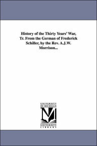 Title: History of the Thirty Years' War, Tr. From the German of Frederick Schiller, by the Rev. A.J.W. Morrison..., Author: Friedrich Schiller