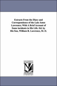 Title: Extracts From the Diary and Correspondence of the Late Amos Lawrence; With A Brief Account of Some incidents in His Life. Ed. by His Son, William R. Lawrence, M. D., Author: Amos Lawrence