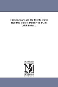 Title: The Sanctuary and the Twenty-Three Hundred Days of Daniel Viii, 14. by Uriah Smith ..., Author: Uriah Smith