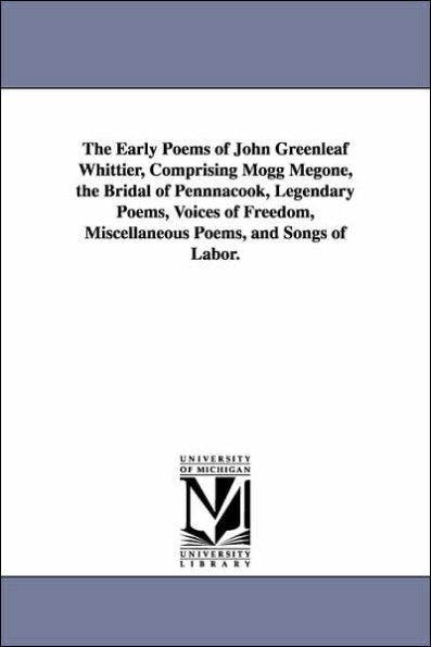 The Early Poems of John Greenleaf Whittier, Comprising Mogg Megone, the Bridal of Pennnacook, Legendary Poems, Voices of Freedom, Miscellaneous Poems, and Songs of Labor.