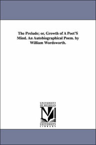 Title: The Prelude; or, Growth of A Poet'S Mind. An Autobiographical Poem. by William Wordsworth., Author: William Wordsworth