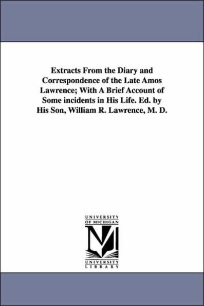 Extracts From the Diary and Correspondence of the Late Amos Lawrence; With A Brief Account of Some incidents in His Life. Ed. by His Son, William R. Lawrence, M. D.