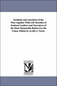 Title: Incidents and Anecdotes of the War; together With Life Sketches of Eminent Leaders, and Narratives of the Most Memorable Battles For the Union. Edited by orville J. Victor., Author: Orville J (Orville James) Victor
