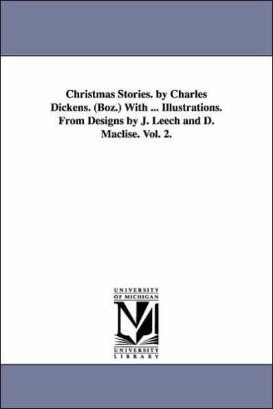 Christmas Stories. by Charles Dickens. (Boz.) With ... Illustrations. From Designs by J. Leech and D. Maclise. Vol. 2.