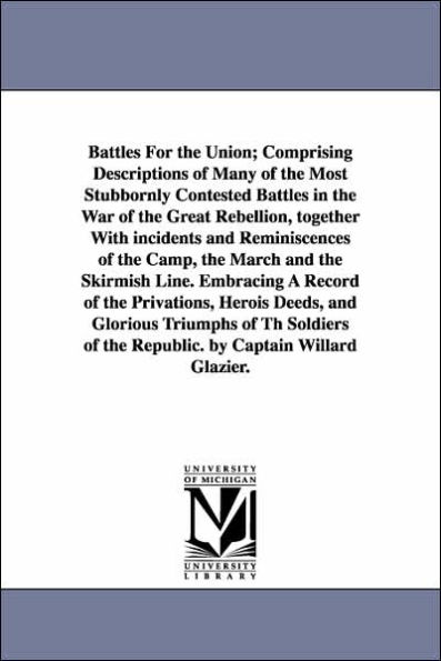 Battles For the Union; Comprising Descriptions of Many of the Most Stubbornly Contested Battles in the War of the Great Rebellion, together With incidents and Reminiscences of the Camp, the March and the Skirmish Line. Embracing A Record of the Privations