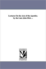 Title: Lectures On the Acts of the Apostles. by the Late John Dick ..., Author: John Dick