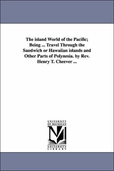 The island World of the Pacific; Being ... Travel Through the Sandwich or Hawaiian islands and Other Parts of Polynesia. by Rev. Henry T. Cheever ...