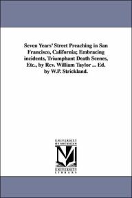 Title: Seven Years' Street Preaching in San Francisco, California; Embracing incidents, Triumphant Death Scenes, Etc., by Rev. William Taylor ... Ed. by W.P. Strickland., Author: William Taylor