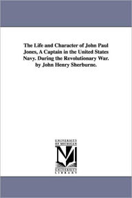 Title: The Life and Character of John Paul Jones, A Captain in the United States Navy. During the Revolutionary War. by John Henry Sherburne., Author: John Henry Sherburne