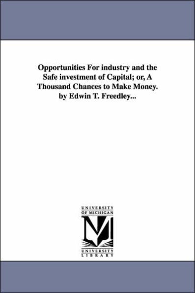 Opportunities For industry and the Safe investment of Capital; or, A Thousand Chances to Make Money. by Edwin T. Freedley...