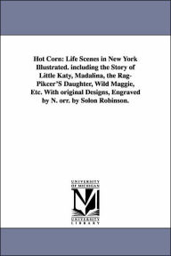 Title: Hot Corn: Life Scenes in New York Illustrated. including the Story of Little Katy, Madalina, the Rag-Pikcer'S Daughter, Wild Maggie, Etc. With original Designs, Engraved by N. orr. by Solon Robinson., Author: Solon Robinson