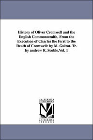 Title: History of Oliver Cromwell and the English Commonwealth, From the Execution of Charles the First to the Death of Cromwell: by M. Guizot. Tr. by andrew R. Scoble.Vol. 1, Author: M (Franïois) Guizot