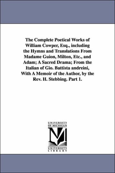 The Complete Poetical Works of William Cowper, Esq., including the Hymns and Translations From Madame Guion, Milton, Etc., and Adam; A Sacred Drama; From the Italian of Gio. Battista andreini, With A Memoir of the Author, by the Rev. H. Stebbing. Part 1.