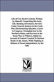 Title: Life of Col. David Crockett, Written by Himself. Comprising His Early Life, Hunting Adventures, Services Under General Jackson in the Creek War, Electioneering Speeches, Career in Congress, Triumphal tour in the Northern States, and Services in the Texan, Author: Davy Crockett