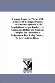 Title: A Voyage Round the World: With A History of the oregon Mission ... to Which is Appended A Full Description of oregon Territory, Its Geography, History and Religion; Designed For the Benefit of Emigrants to That Rising Country. by Rev. Gustavus Hines., Author: Gustavus Hines
