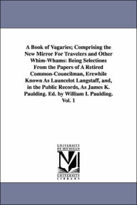 Title: A Book of Vagaries; Comprising the New Mirror For Travelers and Other Whim-Whams: Being Selections From the Papers of A Retired Common-Councilman, Erewhile Known As Launcelot Langstaff, and, in the Public Records, As James K. Paulding. Ed. by William I., Author: James Kirke Paulding