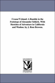 Title: Crusoe's Island: A Ramble in the Footsteps of Alexander Selkirk. with Sketches of Adventure in California and Washoe. by J. Ross Browne, Author: John Ross Browne