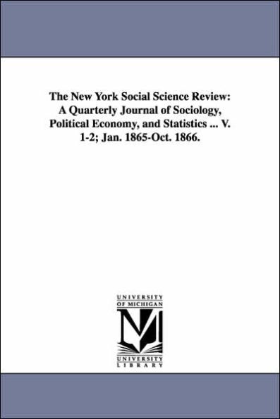 The New York Social Science Review: A Quarterly Journal of Sociology, Political Economy, and Statistics ... V. 1-2; Jan. 1865-Oct. 1866.